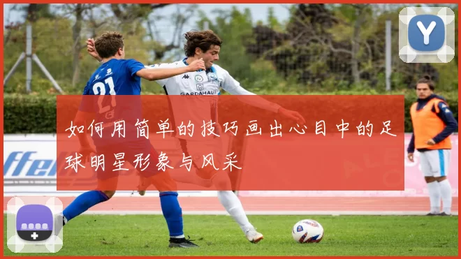 如何用简单的技巧画出心目中的足球明星形象与风采