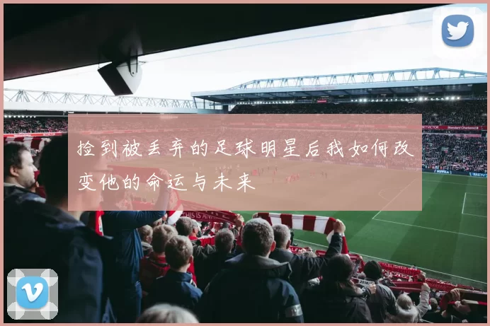 捡到被丢弃的足球明星后我如何改变他的命运与未来