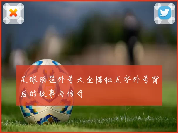足球明星外号大全揭秘五字外号背后的故事与传奇