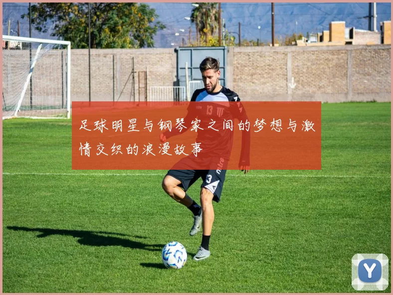 足球明星与钢琴家之间的梦想与激情交织的浪漫故事