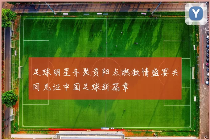 足球明星齐聚贵阳点燃激情盛宴共同见证中国足球新篇章