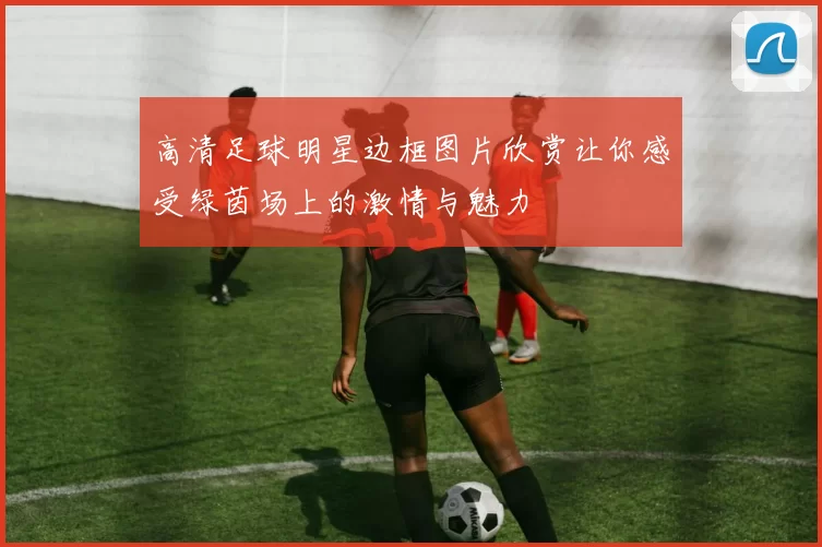 高清足球明星边框图片欣赏让你感受绿茵场上的激情与魅力