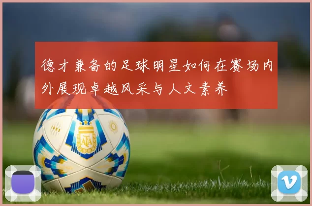 德才兼备的足球明星如何在赛场内外展现卓越风采与人文素养