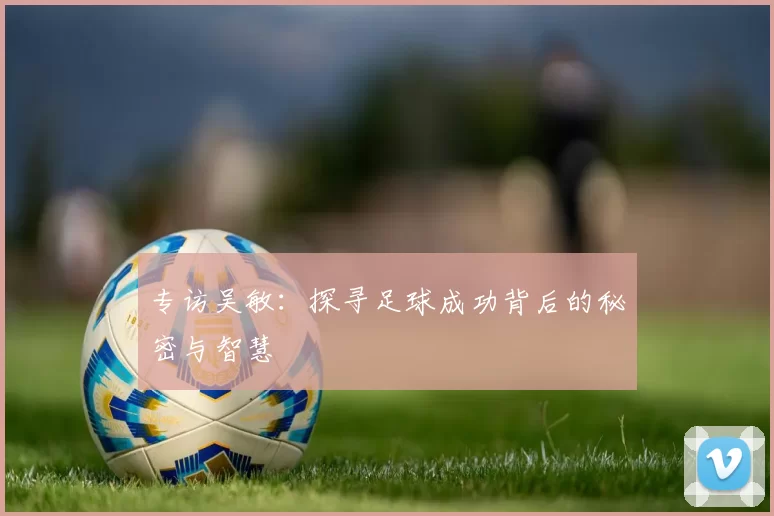 专访吴敏：探寻足球成功背后的秘密与智慧