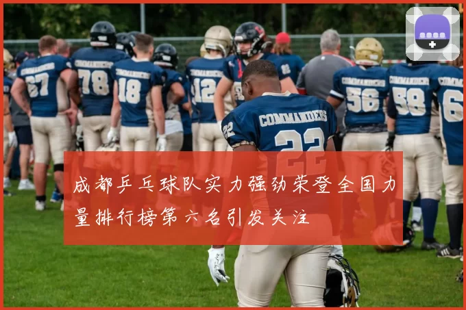 成都乒乓球队实力强劲荣登全国力量排行榜第六名引发关注