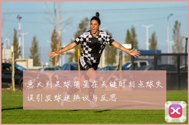 意大利足球明星在关键时刻点球失误引发球迷热议与反思
