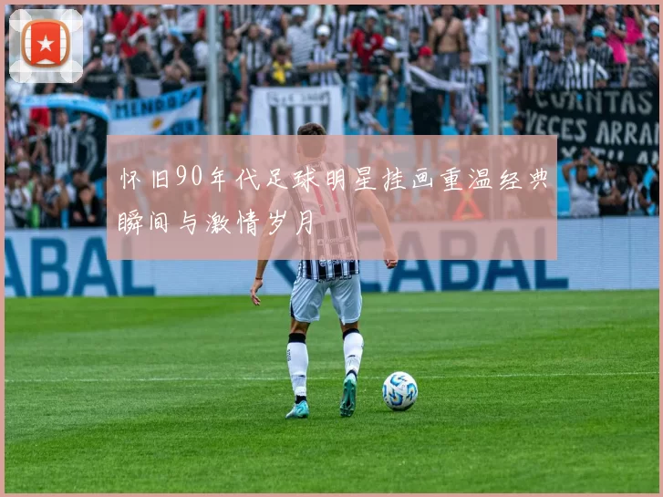怀旧90年代足球明星挂画重温经典瞬间与激情岁月