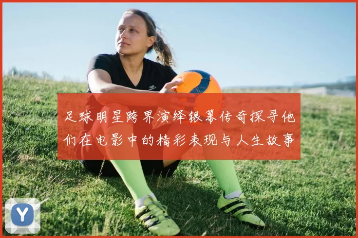 足球明星跨界演绎银幕传奇探寻他们在电影中的精彩表现与人生故事