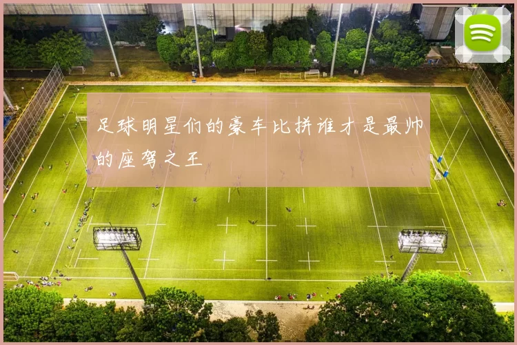 足球明星们的豪车比拼谁才是最帅的座驾之王