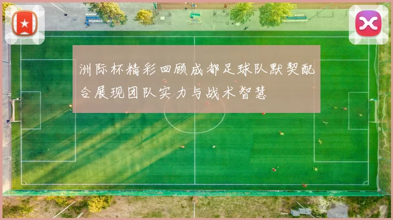 洲际杯精彩回顾成都足球队默契配合展现团队实力与战术智慧