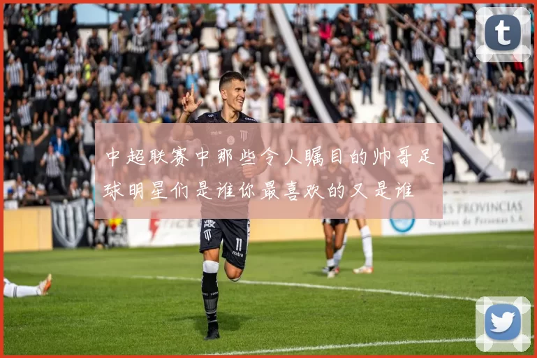 中超联赛中那些令人瞩目的帅哥足球明星们是谁你最喜欢的又是谁