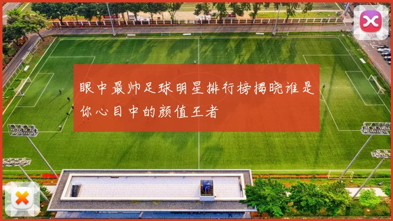 眼中最帅足球明星排行榜揭晓谁是你心目中的颜值王者