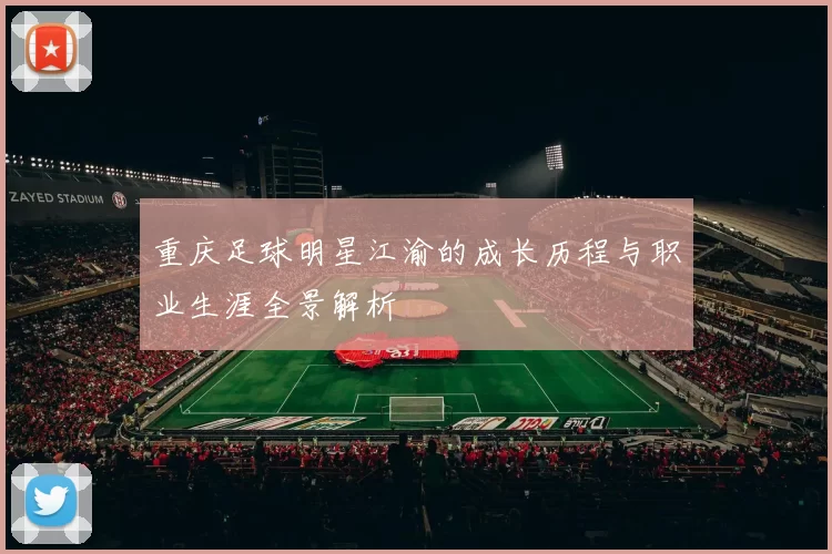 重庆足球明星江渝的成长历程与职业生涯全景解析