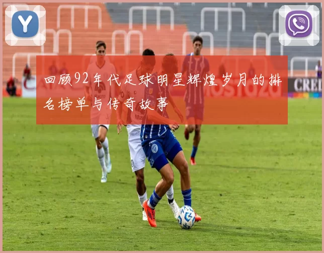 回顾92年代足球明星辉煌岁月的排名榜单与传奇故事