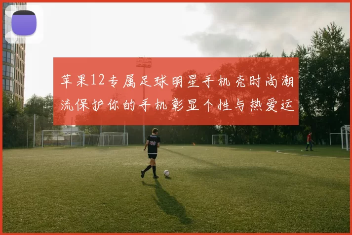 苹果12专属足球明星手机壳时尚潮流保护你的手机彰显个性与热爱运动的态度