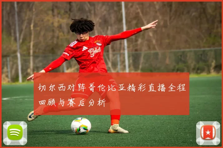 切尔西对阵哥伦比亚精彩直播全程回顾与赛后分析