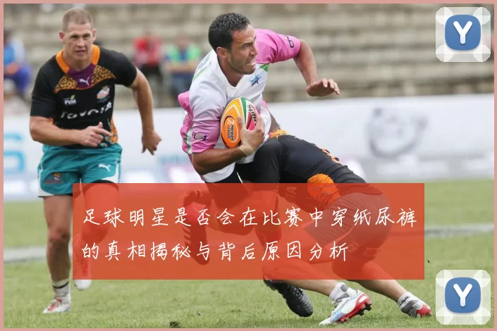 足球明星是否会在比赛中穿纸尿裤的真相揭秘与背后原因分析