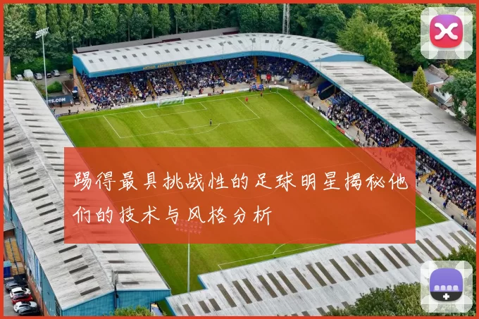 踢得最具挑战性的足球明星揭秘他们的技术与风格分析