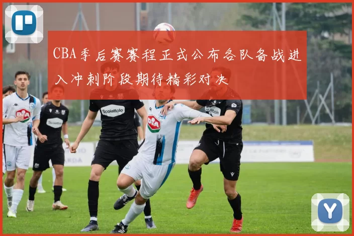 CBA季后赛赛程正式公布各队备战进入冲刺阶段期待精彩对决