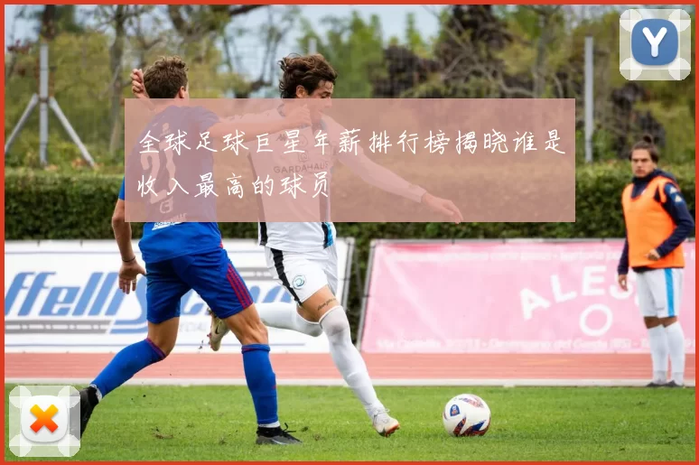 全球足球巨星年薪排行榜揭晓谁是收入最高的球员