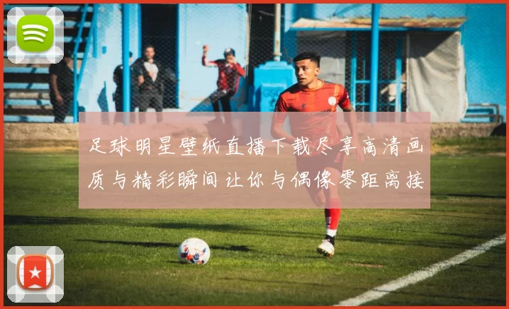 足球明星壁纸直播下载尽享高清画质与精彩瞬间让你与偶像零距离接触