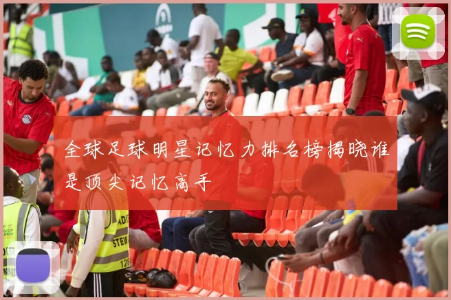 全球足球明星记忆力排名榜揭晓谁是顶尖记忆高手